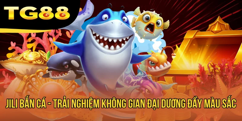 Jili Bắn Cá - Trải Nghiệm Không Gian Đại Dương Đầy Màu Sắc