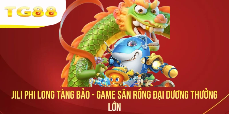 JILI Phi Long Tàng Bảo - Game Săn Rồng Đại Dương Thưởng Lớn