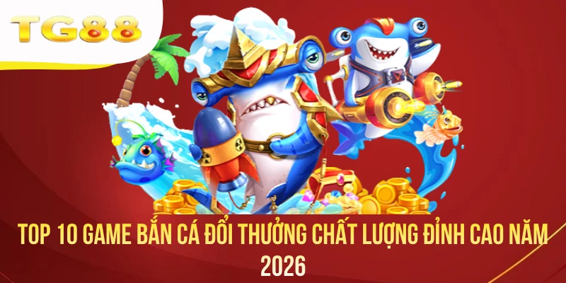 Top 10 Game Bắn Cá Đổi Thưởng Chất Lượng Đỉnh Cao Năm 2026